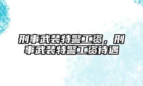 刑事武裝特警工資，刑事武裝特警工資待遇