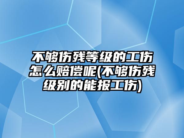 不夠傷殘等級的工傷怎么賠償呢(不夠傷殘級別的能報工傷)