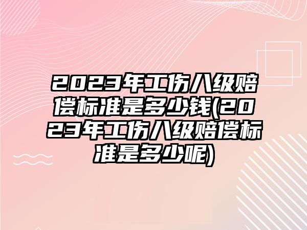 2023年工傷八級賠償標準是多少錢(2023年工傷八級賠償標準是多少呢)