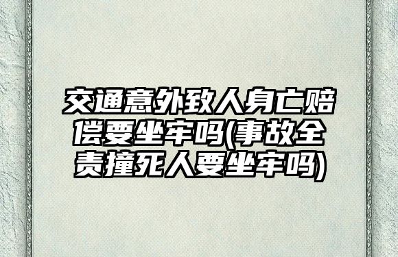 交通意外致人身亡賠償要坐牢嗎(事故全責撞死人要坐牢嗎)