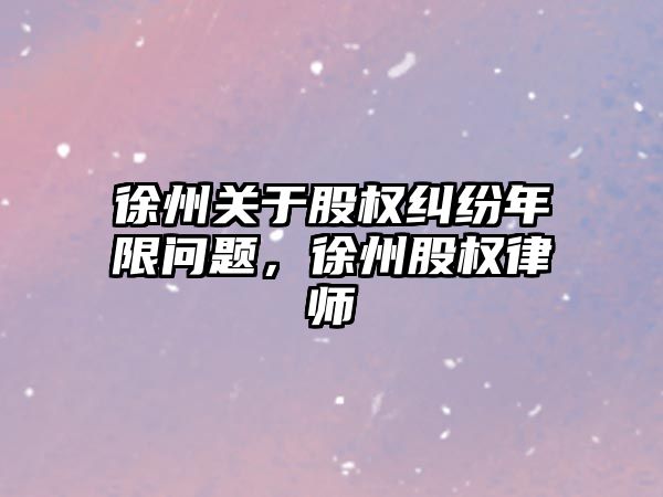 徐州關于股權糾紛年限問題，徐州股權律師