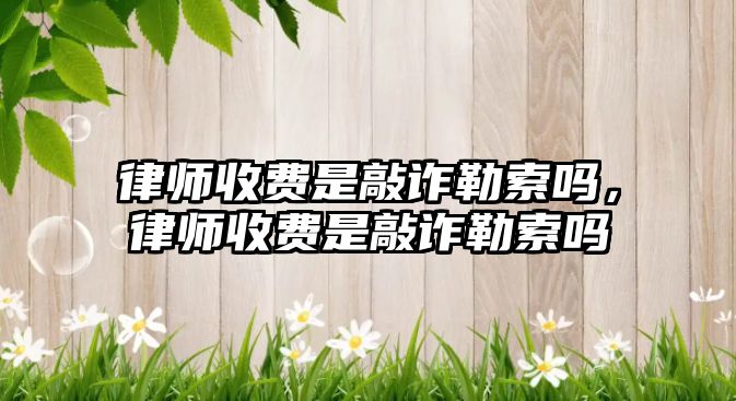 律師收費是敲詐勒索嗎，律師收費是敲詐勒索嗎