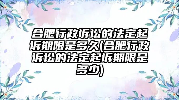 合肥行政訴訟的法定起訴期限是多久(合肥行政訴訟的法定起訴期限是多少)