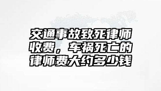 交通事故致死律師收費(fèi)，車禍死亡的律師費(fèi)大約多少錢