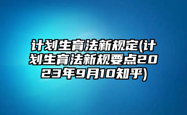 計劃生育法新規定(計劃生育法新規要點2023年9月10知乎)