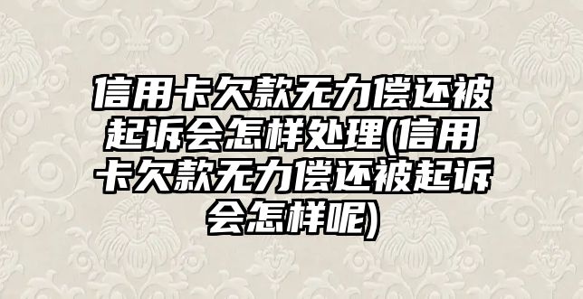 信用卡欠款無力償還被起訴會怎樣處理(信用卡欠款無力償還被起訴會怎樣呢)