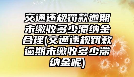 交通違規(guī)罰款逾期未繳收多少滯納金合理(交通違規(guī)罰款逾期未繳收多少滯納金呢)