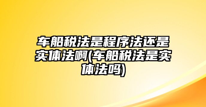 車船稅法是程序法還是實體法啊(車船稅法是實體法嗎)