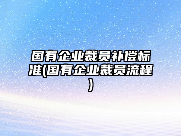 國有企業(yè)裁員補(bǔ)償標(biāo)準(zhǔn)(國有企業(yè)裁員流程)