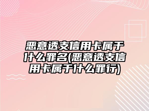 惡意透支信用卡屬于什么罪名(惡意透支信用卡屬于什么罪行)