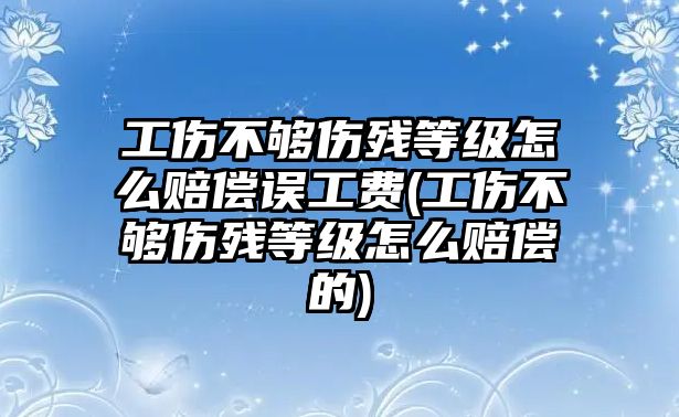 工傷不夠傷殘等級怎么賠償誤工費(工傷不夠傷殘等級怎么賠償的)