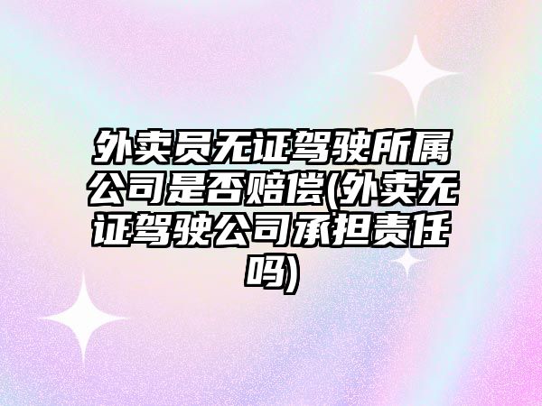 外賣員無證駕駛所屬公司是否賠償(外賣無證駕駛公司承擔(dān)責(zé)任嗎)