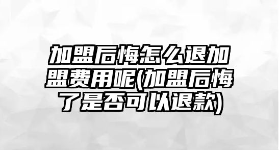 加盟后悔怎么退加盟費用呢(加盟后悔了是否可以退款)