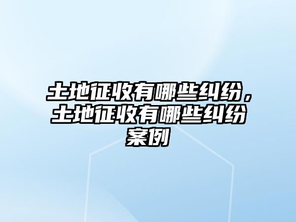 土地征收有哪些糾紛，土地征收有哪些糾紛案例