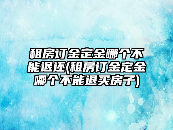 租房訂金定金哪個(gè)不能退還(租房訂金定金哪個(gè)不能退買房子)