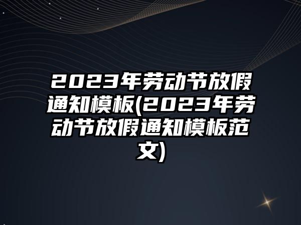 2023年勞動節放假通知模板(2023年勞動節放假通知模板范文)