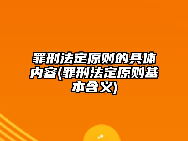 罪刑法定原則的具體內容(罪刑法定原則基本含義)