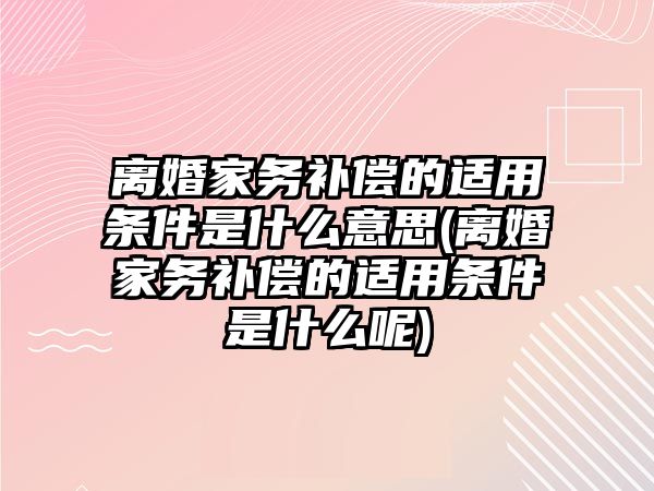 離婚家務補償的適用條件是什么意思(離婚家務補償的適用條件是什么呢)