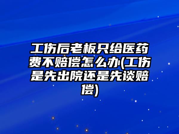 工傷后老板只給醫藥費不賠償怎么辦(工傷是先出院還是先談賠償)