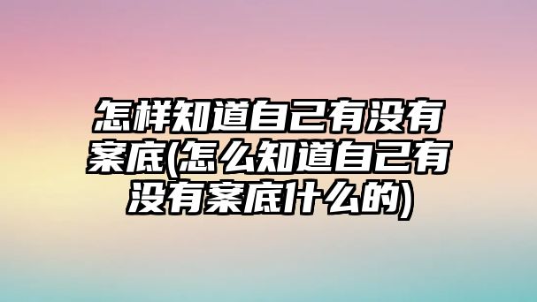 怎樣知道自己有沒(méi)有案底(怎么知道自己有沒(méi)有案底什么的)