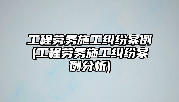 工程勞務施工糾紛案例(工程勞務施工糾紛案例分析)