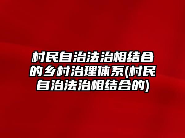 村民自治法治相結合的鄉村治理體系(村民自治法治相結合的)