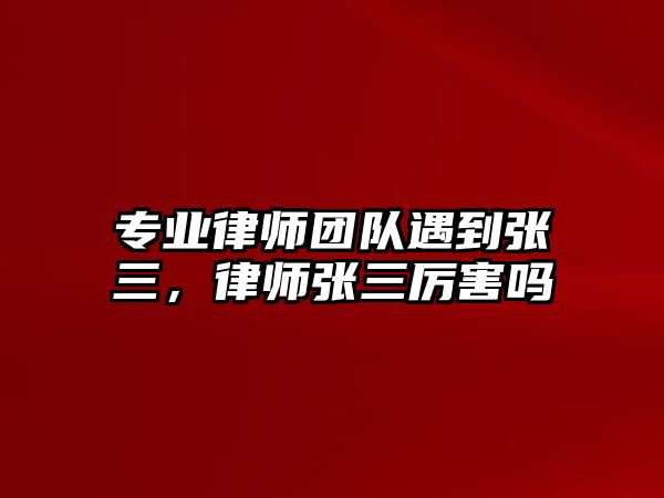 專業律師團隊遇到張三，律師張三厲害嗎