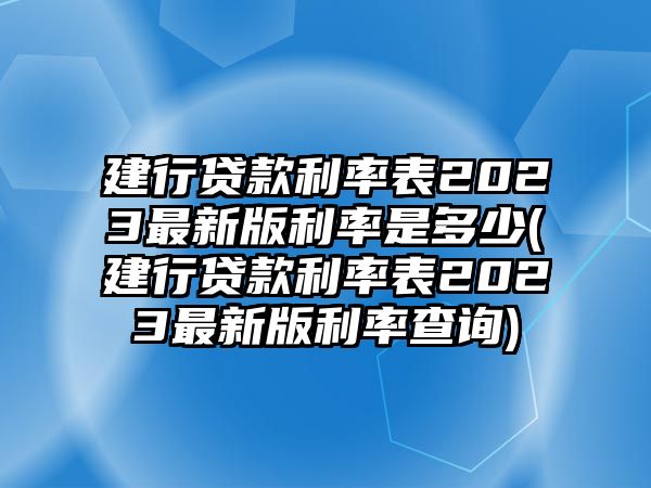 建行貸款利率表2023最新版利率是多少(建行貸款利率表2023最新版利率查詢)