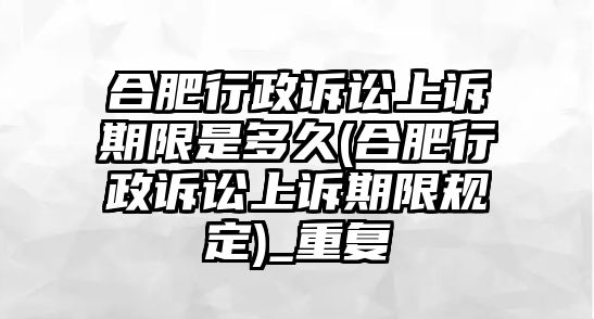 合肥行政訴訟上訴期限是多久(合肥行政訴訟上訴期限規定)_重復