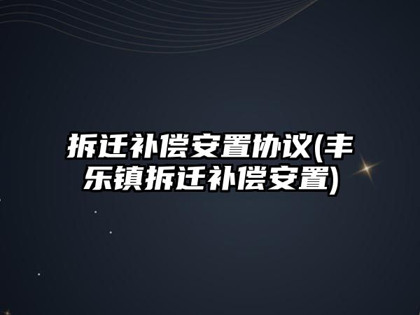 拆遷補償安置協議(豐樂鎮拆遷補償安置)