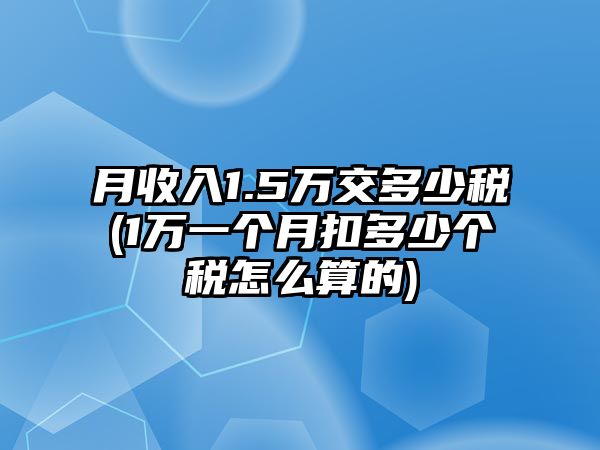 月收入1.5萬交多少稅(1萬一個(gè)月扣多少個(gè)稅怎么算的)