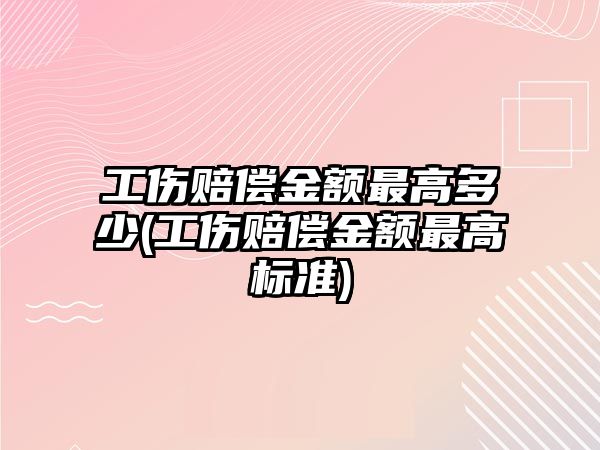 工傷賠償金額最高多少(工傷賠償金額最高標準)