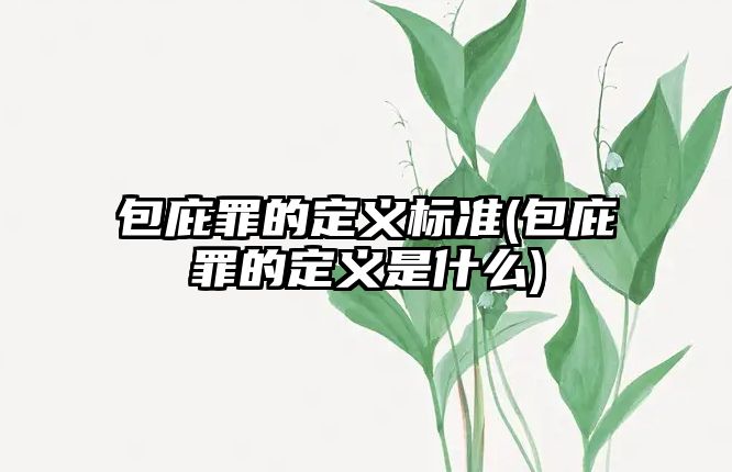 包庇罪的定義標準(包庇罪的定義是什么)