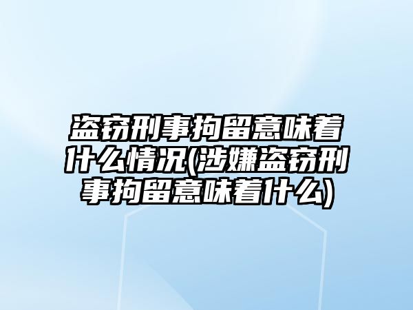 盜竊刑事拘留意味著什么情況(涉嫌盜竊刑事拘留意味著什么)