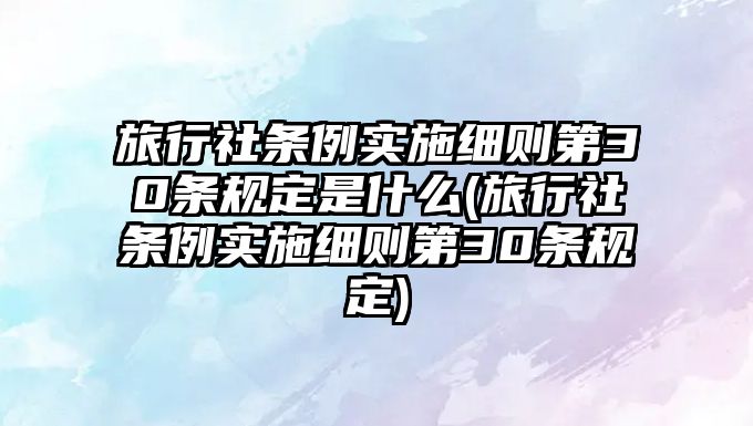 旅行社條例實施細則第30條規定是什么(旅行社條例實施細則第30條規定)