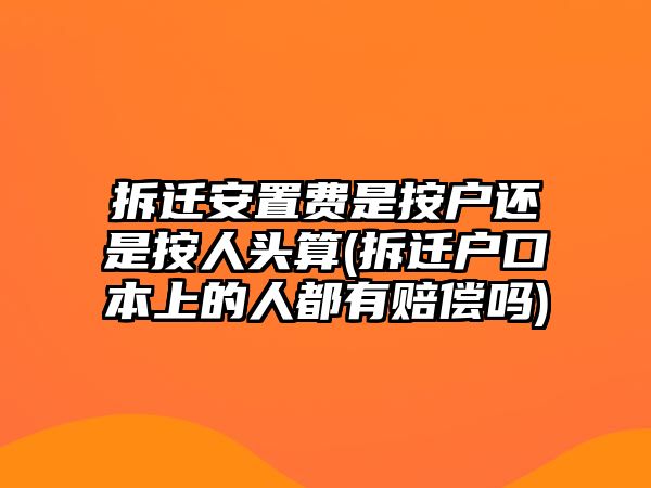 拆遷安置費是按戶還是按人頭算(拆遷戶口本上的人都有賠償嗎)