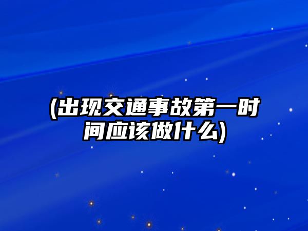 (出現(xiàn)交通事故第一時間應該做什么)