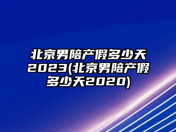 北京男陪產假多少天2023(北京男陪產假多少天2020)