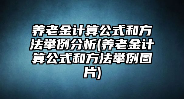 養老金計算公式和方法舉例分析(養老金計算公式和方法舉例圖片)