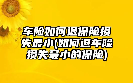 車險如何退保險損失最小(如何退車險損失最小的保險)