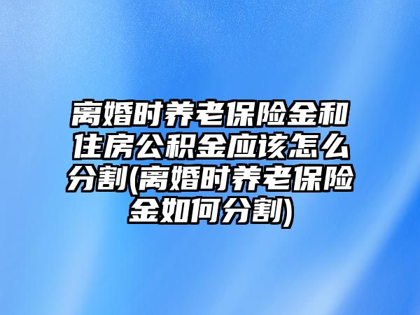 離婚時(shí)養(yǎng)老保險(xiǎn)金和住房公積金應(yīng)該怎么分割(離婚時(shí)養(yǎng)老保險(xiǎn)金如何分割)