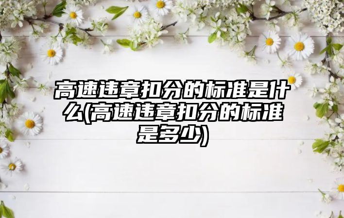 高速違章扣分的標(biāo)準(zhǔn)是什么(高速違章扣分的標(biāo)準(zhǔn)是多少)