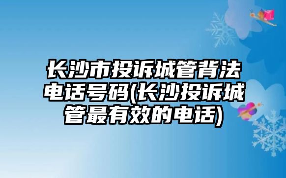 長沙市投訴城管背法電話號碼(長沙投訴城管最有效的電話)