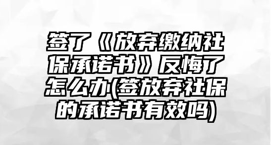 簽了《放棄繳納社保承諾書》反悔了怎么辦(簽放棄社保的承諾書有效嗎)