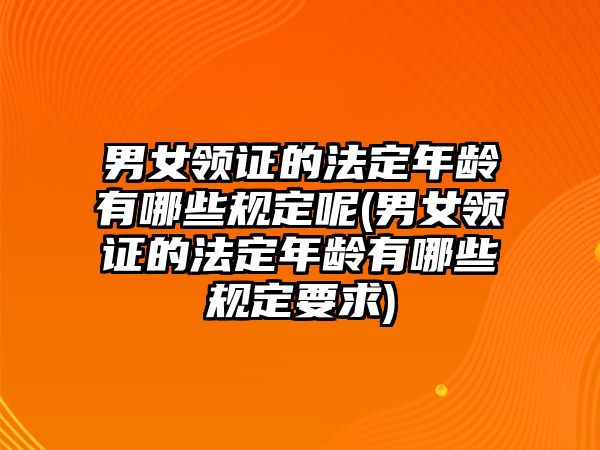 男女領證的法定年齡有哪些規定呢(男女領證的法定年齡有哪些規定要求)