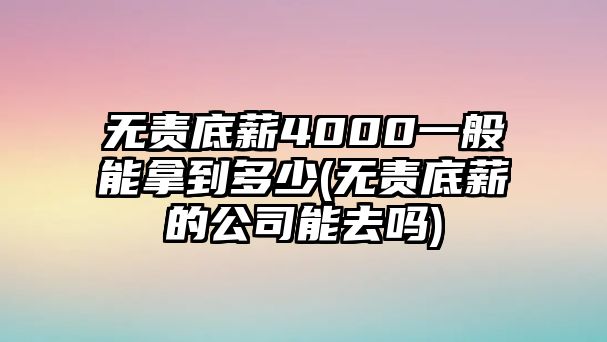 無責底薪4000一般能拿到多少(無責底薪的公司能去嗎)