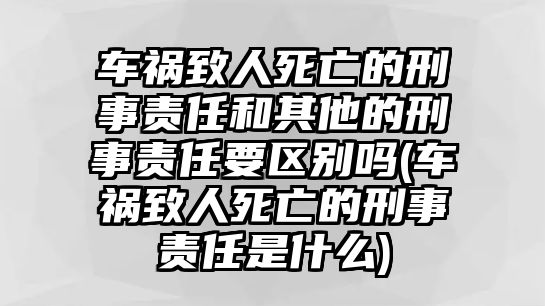 車禍致人死亡的刑事責(zé)任和其他的刑事責(zé)任要區(qū)別嗎(車禍致人死亡的刑事責(zé)任是什么)