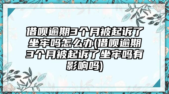 借唄逾期3個月被起訴了坐牢嗎怎么辦(借唄逾期3個月被起訴了坐牢嗎有影響嗎)