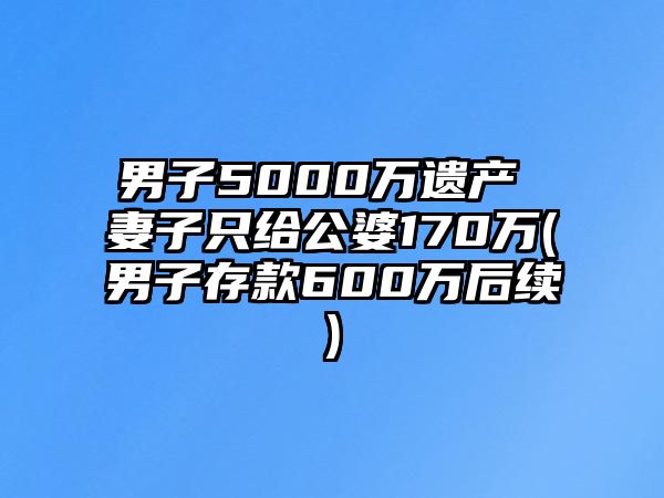 男子5000萬遺產(chǎn) 妻子只給公婆170萬(男子存款600萬后續(xù))