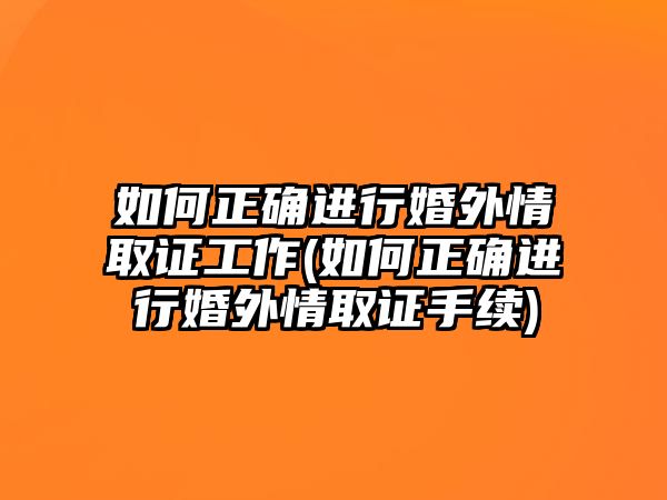 如何正確進(jìn)行婚外情取證工作(如何正確進(jìn)行婚外情取證手續(xù))